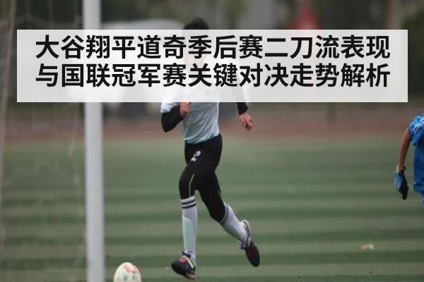 大谷翔平道奇季后赛二刀流表现与国联冠军赛关键对决走势解析