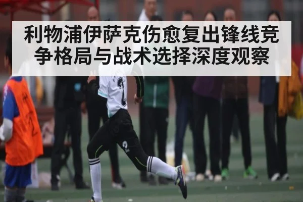 利物浦伊萨克伤愈复出锋线竞争格局与战术选择深度观察