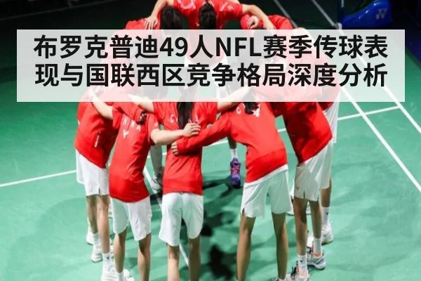布罗克普迪49人NFL赛季传球表现与国联西区竞争格局深度分析